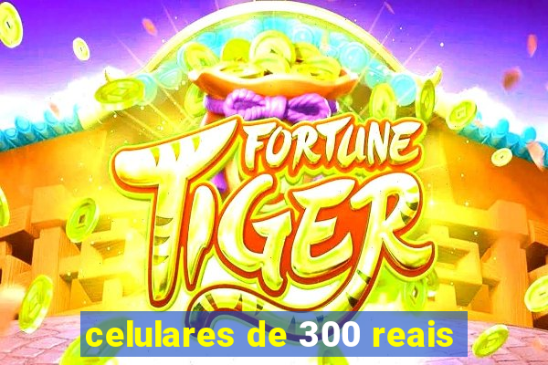 celulares de 300 reais
